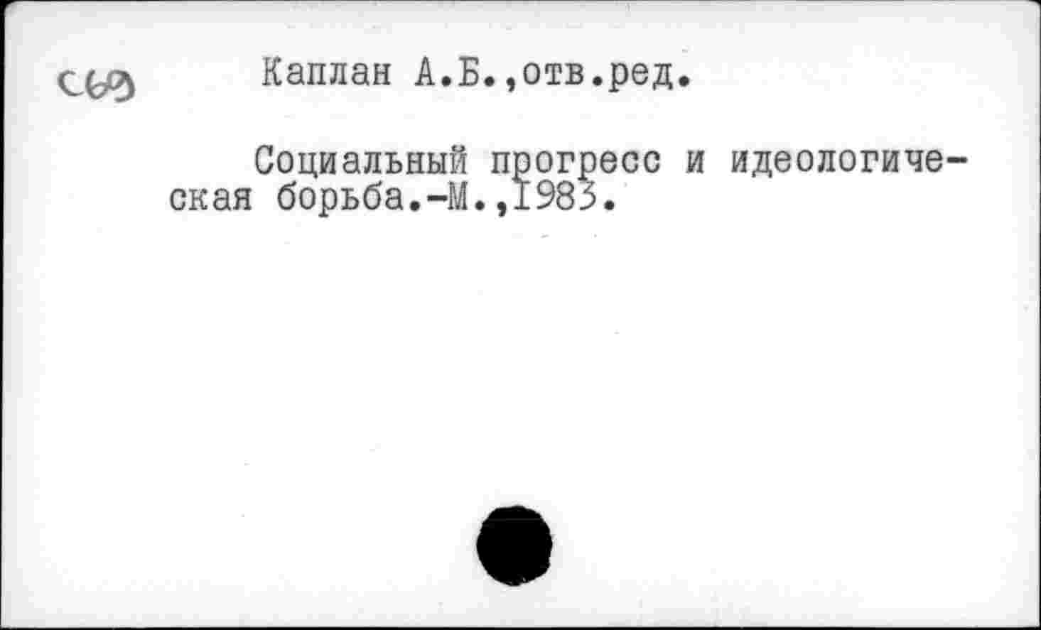 ﻿
Каплан А.Б.,отв.ред.
Социальный прогресс скал борьба.-М.,1983.
идеологиче-